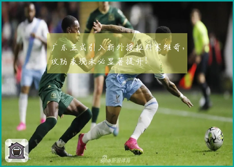 广东正式引入新外援拉科塞维奇，攻防表现未必显著提升！