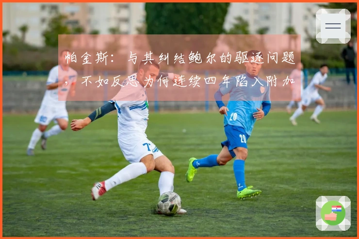 帕金斯：与其纠结鲍尔的驱逐问题，不如反思为何连续四年陷入附加赛