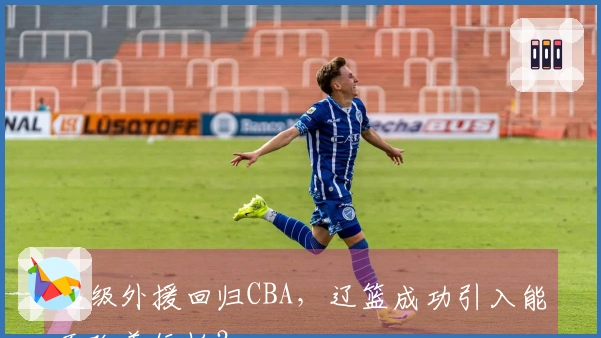 超级外援回归CBA，辽篮成功引入能否改善短板？