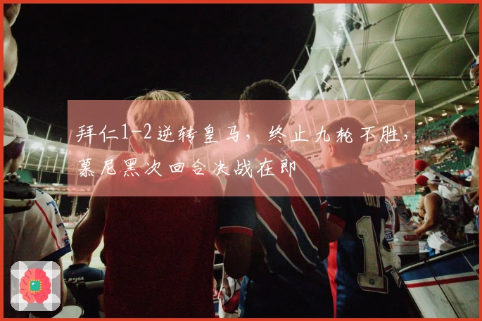 拜仁1-2逆转皇马，终止九轮不胜，慕尼黑次回合决战在即