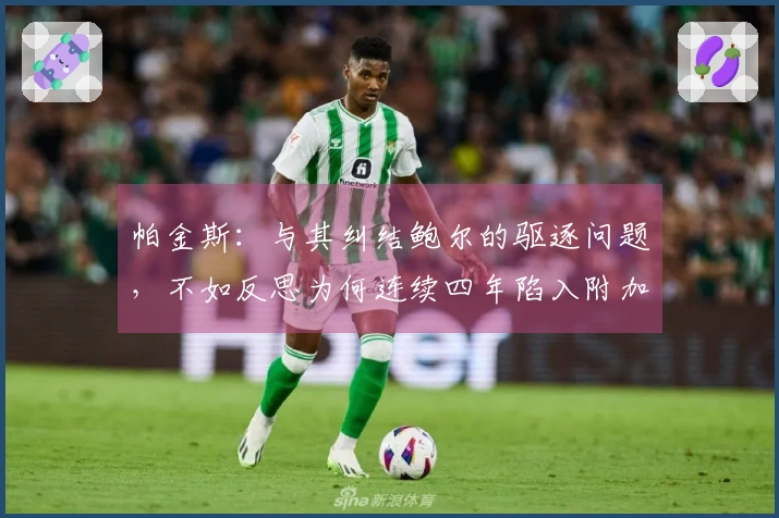 帕金斯：与其纠结鲍尔的驱逐问题，不如反思为何连续四年陷入附加赛