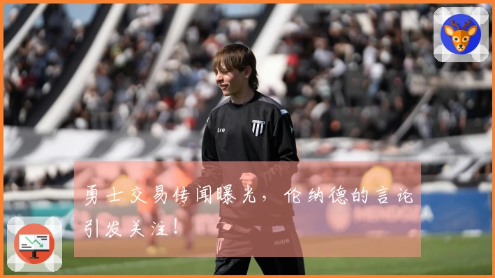 勇士交易传闻曝光，伦纳德的言论引发关注！