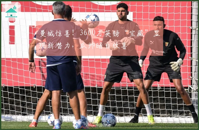 曼城惊喜！3600万英镑“宝藏”显现新潜力，瓜帅暗自欣喜