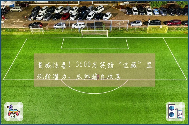 曼城惊喜！3600万英镑“宝藏”显现新潜力，瓜帅暗自欣喜